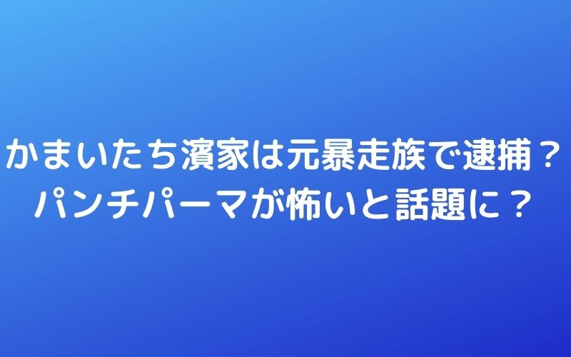 かまいたち濱家は元暴走族で逮捕も パンチパーマが怖いと話題に