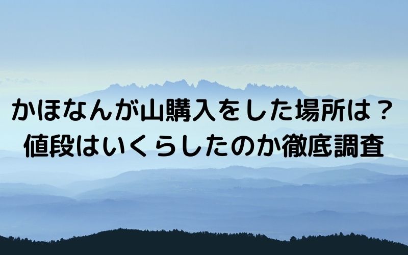 かほなんが山購入をした場所はどこ 値段はいくらしたのか徹底調査