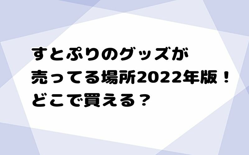 すとぷりのグッズが売ってる場所22年版 どこで買える