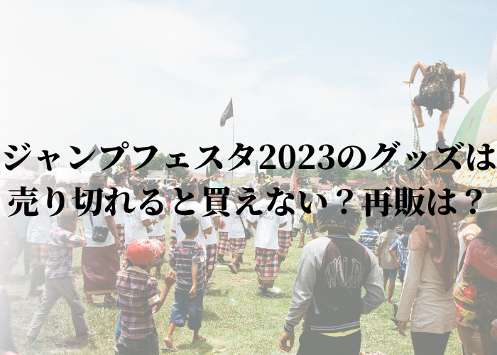 ジャンプフェスタ2023のグッズは売り切れると買えない？再販は？