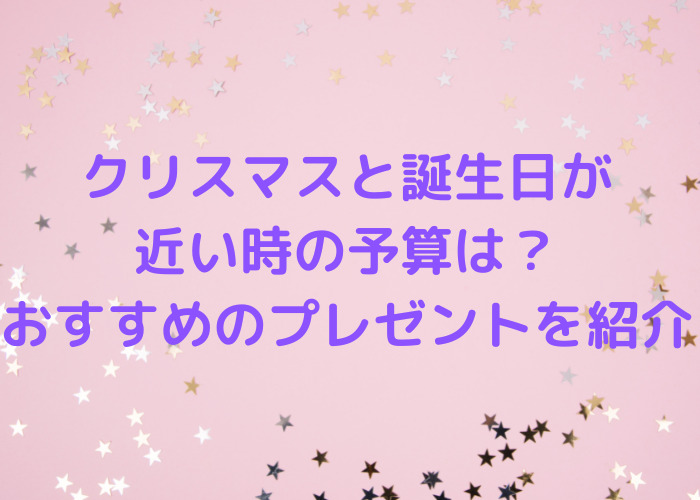 クリスマスと誕生日が近い時の予算は おすすめのプレゼントを紹介