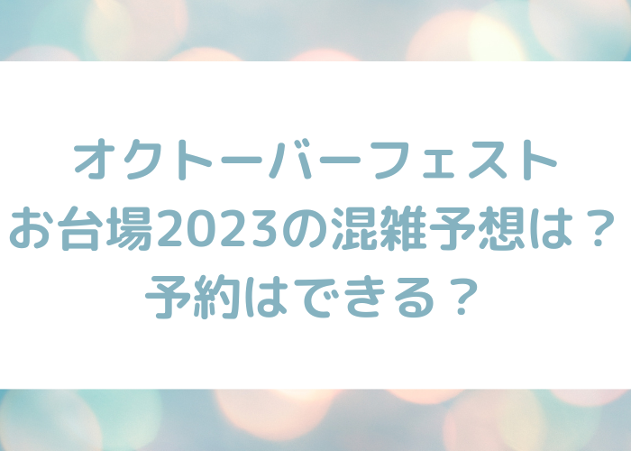 オクトーバーフェストお台場2023の混雑予想は？予約はできる？
