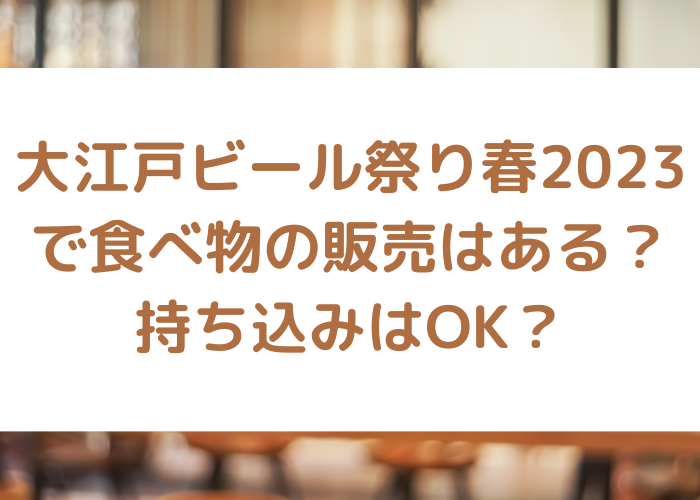 大江戸ビール祭り春2023で食べ物の販売はある？持ち込みはOK？